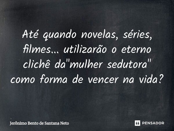 ⁠Até quando novelas, séries, filmes... utilizarão o eterno clichê da "mulher sedutora" como forma de vencer na vida?... Frase de Jerônimo Bento de Santana Neto.