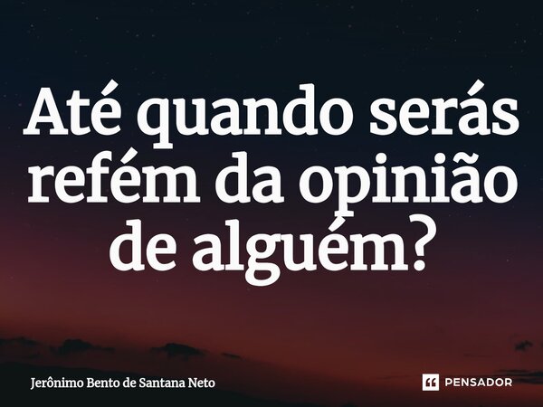 ⁠Até quando serás refém da opinião de alguém?... Frase de Jerônimo Bento de Santana Neto.