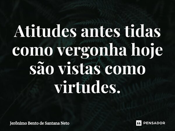 ⁠Atitudes antes tidas como vergonha hoje são vistas como virtudes.... Frase de Jerônimo Bento de Santana Neto.