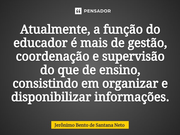 ⁠Atualmente, a função do educador é mais de gestão, coordenação e supervisão do que de ensino, consistindo em organizar e disponibilizar informações.... Frase de Jerônimo Bento de Santana Neto.