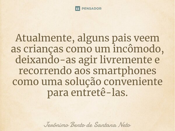 ⁠Atualmente, alguns pais veem as crianças como um incômodo, deixando-as agir livremente e recorrendo aos smartphones como uma solução conveniente para entretê-l... Frase de Jerônimo Bento de Santana Neto.