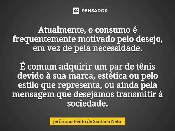 ⁠Atualmente, o consumo é frequentemente motivado pelo desejo, em vez de pela necessidade. É comum adquirir um par de tênis devido à sua marca, estética ou pelo ... Frase de Jerônimo Bento de Santana Neto.