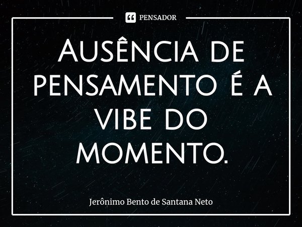 ⁠Ausência de pensamento é a vibe do momento.... Frase de Jerônimo Bento de Santana Neto.
