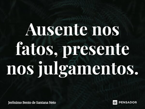 ⁠Ausente nos fatos, presente nos julgamentos.... Frase de Jerônimo Bento de Santana Neto.