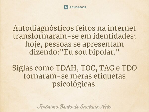 ⁠Autodiagnósticos feitos na internet transformaram-se em identidades; hoje, pessoas se apresentam dizendo: "Eu sou bipolar." Siglas como TDAH, TOC, TA... Frase de Jerônimo Bento de Santana Neto.