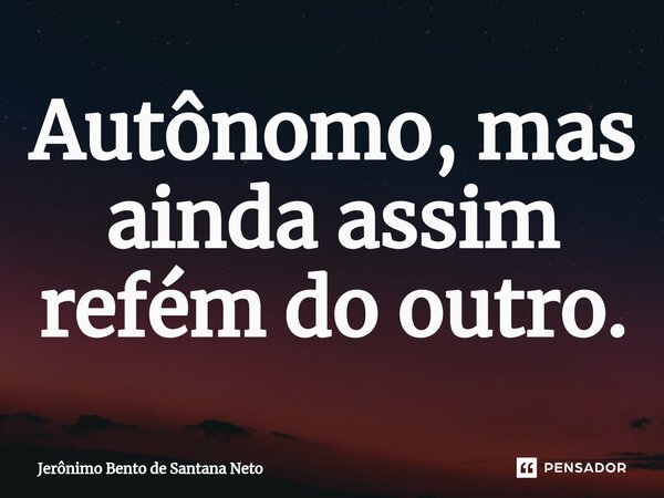 Autônomo, mas ainda assim refém do outro.... Frase de Jerônimo Bento de Santana Neto.