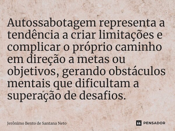 ⁠Autossabotagem representa a tendência a criar limitações e complicar o próprio caminho em direção a metas ou objetivos, gerando obstáculos mentais que dificult... Frase de Jerônimo Bento de Santana Neto.