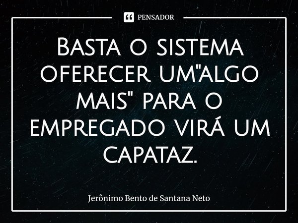⁠Basta o sistema oferecer um "algo mais" para o empregado virá um capataz.... Frase de Jerônimo Bento de Santana Neto.