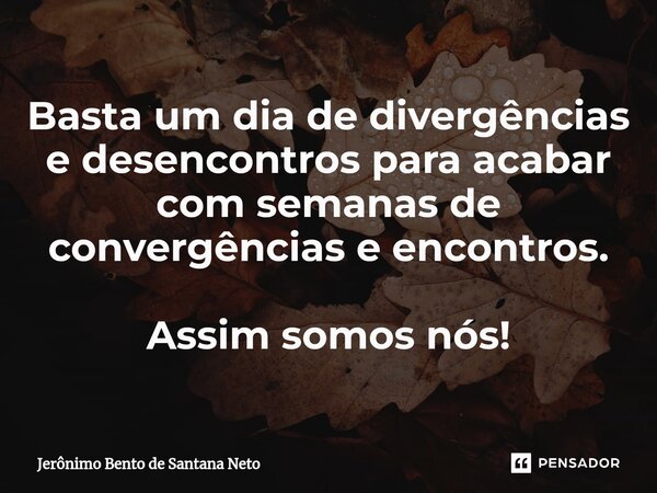 ⁠Basta um dia de divergências e desencontros para acabar com semanas de convergências e encontros. Assim somos nós!... Frase de Jerônimo Bento de Santana Neto.