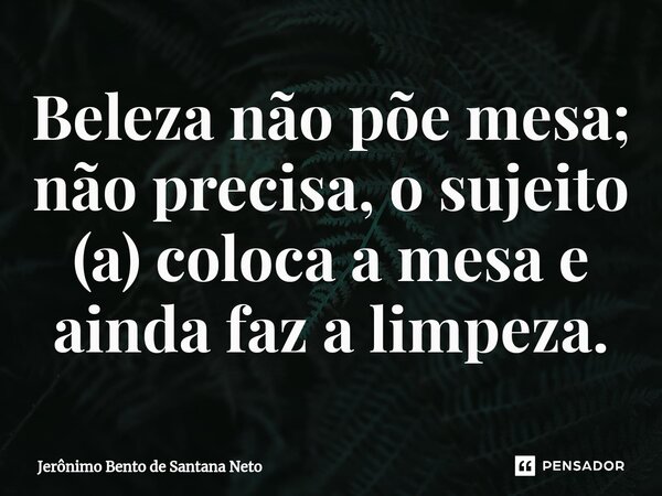 ⁠Beleza não põe mesa; não precisa, o sujeito (a) coloca a mesa e ainda faz a limpeza.... Frase de Jerônimo Bento de Santana Neto.