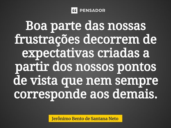 ⁠Boa parte das nossas frustrações decorrem de expectativas criadas a partir dos nossos pontos de vista que nem sempre corresponde aos demais.... Frase de Jerônimo Bento de Santana Neto.