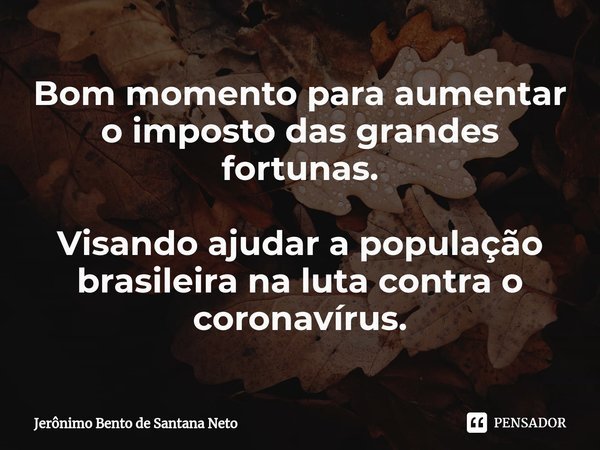⁠Bom momento para aumentar o imposto das grandes fortunas. Visando ajudar a população brasileira na luta contra o coronavírus.... Frase de Jerônimo Bento de Santana Neto.