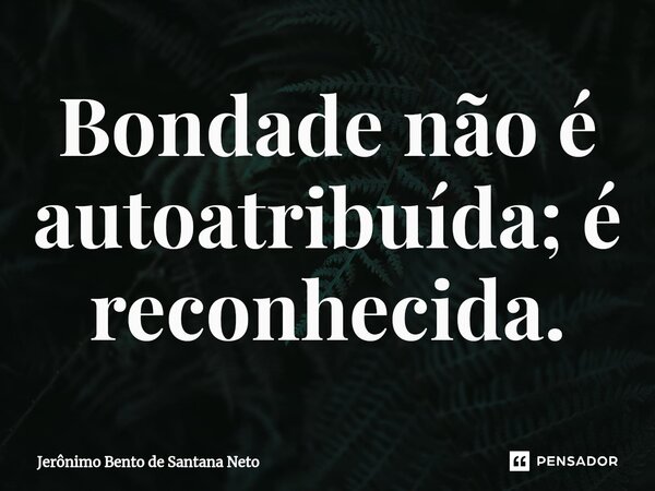 ⁠Bondade não é autoatribuída; é reconhecida.... Frase de Jerônimo Bento de Santana Neto.