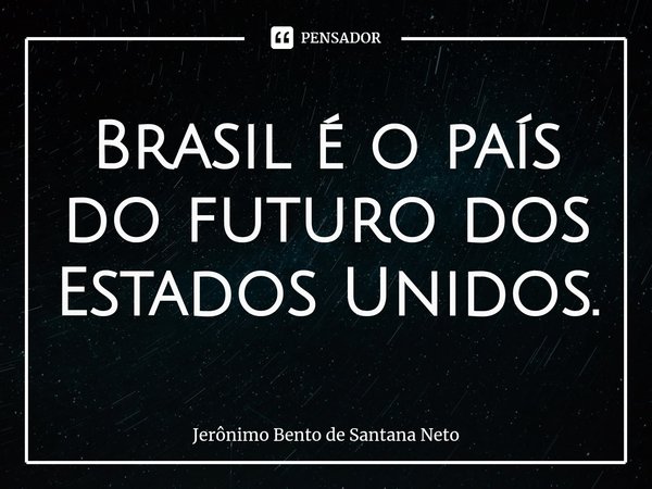⁠Brasil é o país do futuro dos Estados Unidos.... Frase de Jerônimo Bento de Santana Neto.