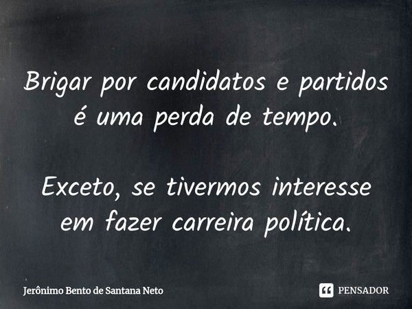 ⁠Brigar por candidatos e partidos é uma perda de tempo. Exceto, se tivermos interesse em fazer carreira política.... Frase de Jerônimo Bento de Santana Neto.