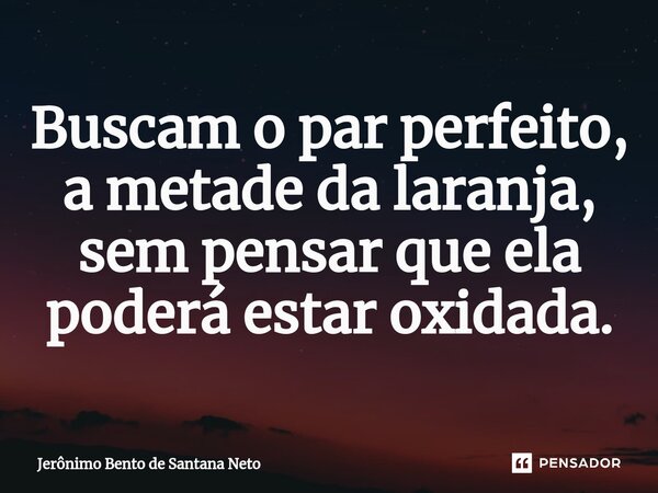 ⁠Buscam o par perfeito, a metade da laranja, sem pensar que ela poderá estar oxidada.... Frase de Jerônimo Bento de Santana Neto.
