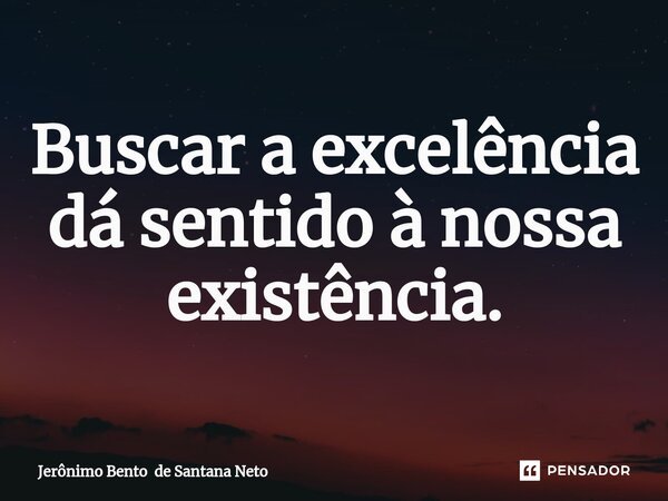 Buscar a excelência dá sentido à nossa existência.... Frase de Jerônimo Bento de Santana Neto.
