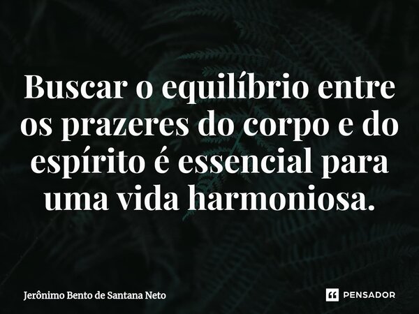 Buscar o equilíbrio entre os prazeres do corpo e do espírito é essencial para uma vida harmoniosa.... Frase de Jerônimo Bento de Santana Neto.