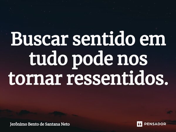 ⁠Buscar sentido em tudo pode nos tornar ressentidos.... Frase de Jerônimo Bento de Santana Neto.