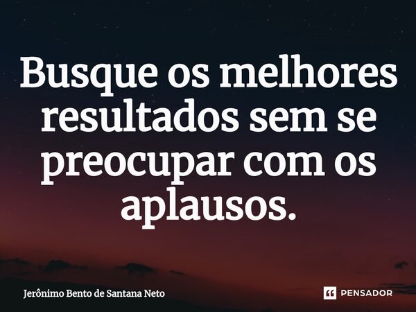 ⁠Busque os melhores resultados sem se preocupar com os aplausos.... Frase de Jerônimo Bento de Santana Neto.