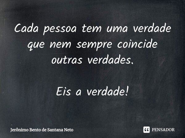 ⁠Cada pessoa tem uma verdade que nem sempre coincide outras verdades. Eis a verdade!... Frase de Jerônimo Bento de Santana Neto.