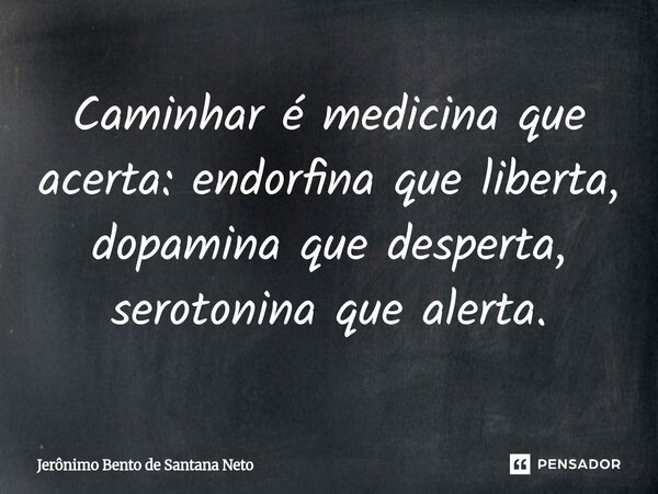 Caminhar é medicina que acerta: endorfina que liberta, dopamina que desperta, serotonina que alerta.... Frase de Jerônimo Bento de Santana Neto.