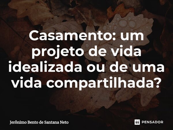 ⁠Casamento: um projeto de vida idealizada ou de uma vida compartilhada?... Frase de Jerônimo Bento de Santana Neto.