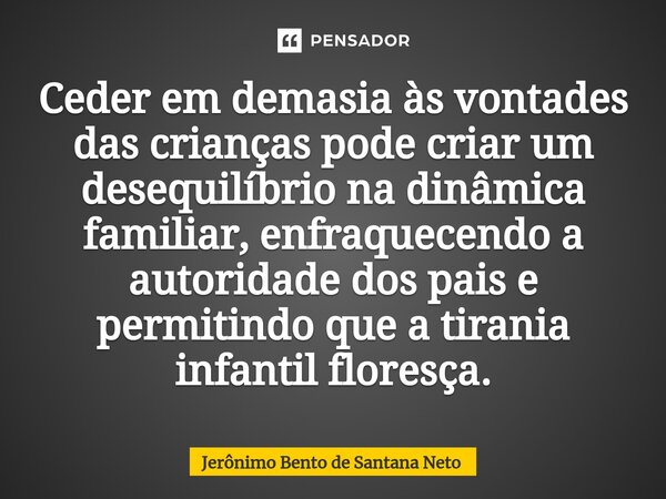 ⁠Ceder em demasia às vontades das crianças pode criar um desequilíbrio na dinâmica familiar, enfraquecendo a autoridade dos pais e permitindo que a tirania infa... Frase de Jerônimo Bento de Santana Neto.