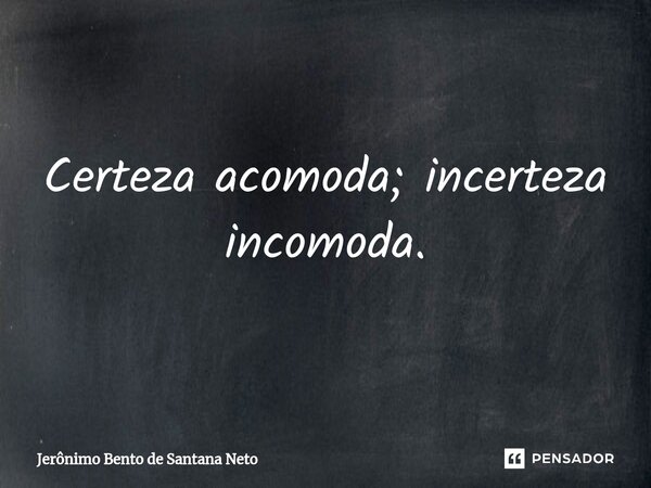 ⁠Certeza acomoda; incerteza incomoda.... Frase de Jerônimo Bento de Santana Neto.