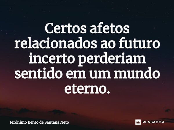 ⁠Certos afetos relacionados ao futuro incerto perderiam sentido em um mundo eterno.... Frase de Jerônimo Bento de Santana Neto.