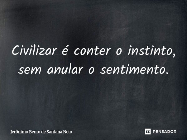 ⁠Civilizar é conter o instinto, sem anular o sentimento.... Frase de Jerônimo Bento de Santana Neto.