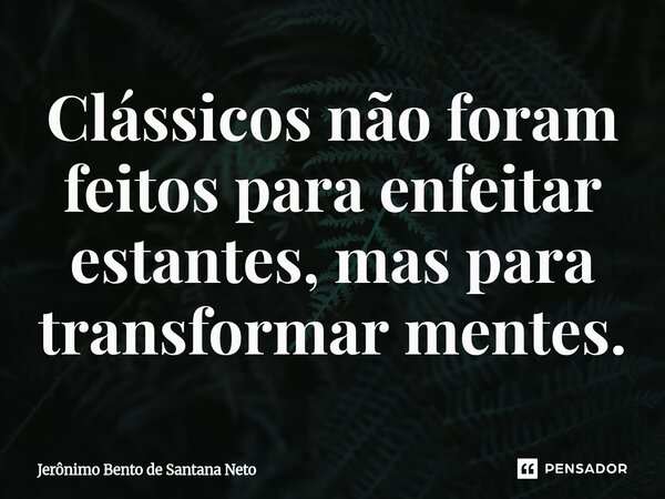 ⁠Clássicos não foram feitos para enfeitar estantes, mas para transformar mentes.... Frase de Jerônimo Bento de Santana Neto.