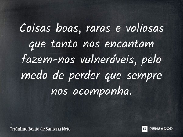 ⁠Coisas boas, raras e valiosas que tanto nos encantam fazem-nos vulneráveis, pelo medo de perder que sempre nos acompanha.... Frase de Jerônimo Bento de Santana Neto.