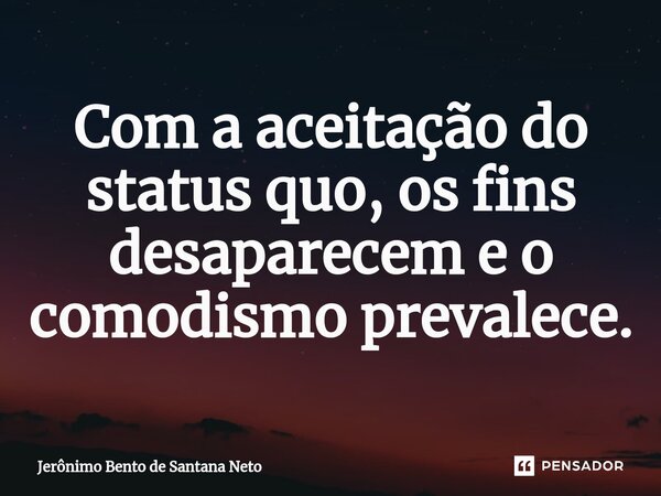 ⁠Com a aceitação do status quo, os fins desaparecem e o comodismo prevalece.... Frase de Jerônimo Bento de Santana Neto.