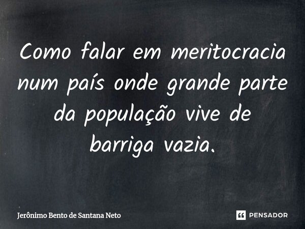 ⁠Como falar em meritocracia num país onde grande parte da população vive de barriga vazia.... Frase de Jerônimo Bento de Santana Neto.