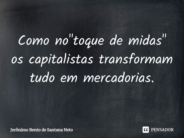 ⁠Como no "toque de midas" os capitalistas transformam tudo em mercadorias.... Frase de Jerônimo Bento de Santana Neto.
