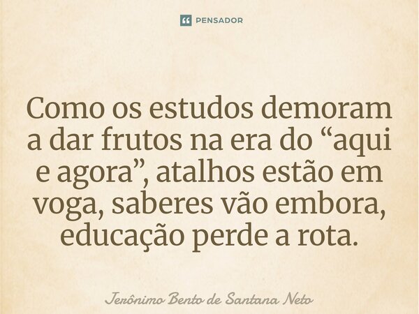 ⁠Como os estudos demoram a dar frutos na era do “aqui e agora”, atalhos estão em voga, saberes vão embora, educação perde a rota.... Frase de Jerônimo Bento de Santana Neto.