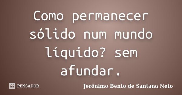 Como permanecer sólido num mundo líquido? sem afundar.... Frase de Jerônimo Bento de Santana Neto.