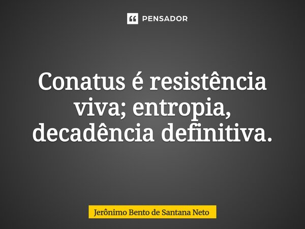 ⁠Conatus é resistência viva; entropia, decadência definitiva.... Frase de Jerônimo Bento de Santana Neto.