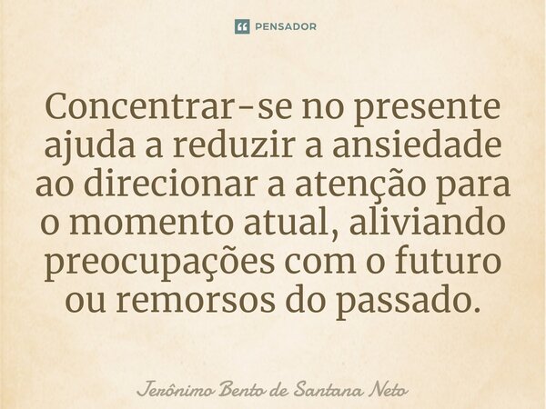 ⁠Concentrar-se no presente ajuda a reduzir a ansiedade ao direcionar a atenção para o momento atual, aliviando preocupações com o futuro ou remorsos do passado.... Frase de Jerônimo Bento de Santana Neto.