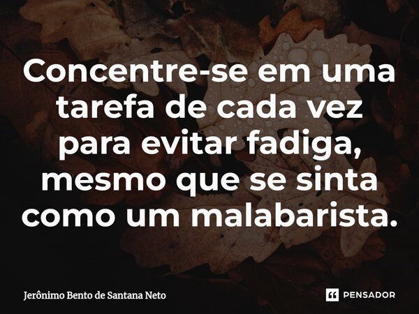 ⁠Concentre-se em uma tarefa de cada vez para evitar fadiga, mesmo que se sinta como um malabarista.... Frase de Jerônimo Bento de Santana Neto.