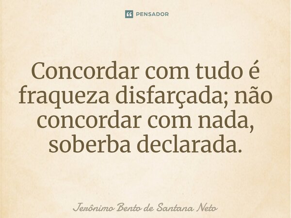 ⁠Concordar com tudo é fraqueza disfarçada; não concordar com nada, soberba declarada.... Frase de Jerônimo Bento de Santana Neto.