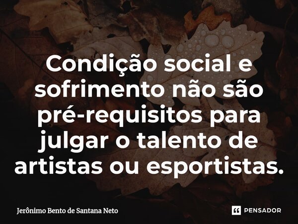 ⁠Condição social e sofrimento não são pré-requisitos para julgar o talento de artistas ou esportistas.... Frase de Jerônimo Bento de Santana Neto.