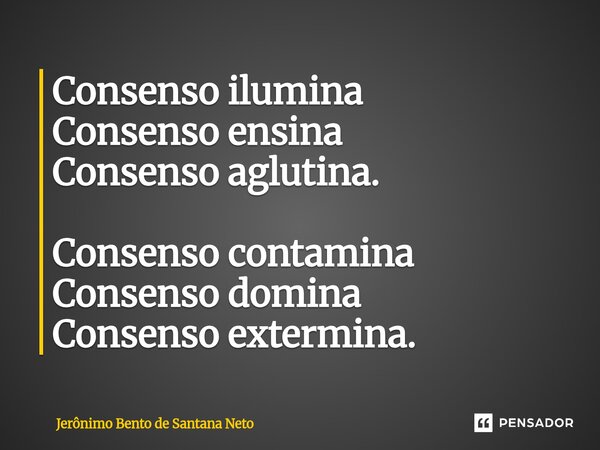 ⁠Consenso ilumina Consenso ensina Consenso aglutina. Consenso contamina Consenso domina Consenso extermina.... Frase de Jerônimo Bento de Santana Neto.