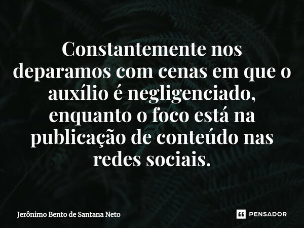 ⁠Constantemente nos deparamos com cenas em que o auxílio é negligenciado, enquanto o foco está na publicação de conteúdo nas redes sociais.... Frase de Jerônimo Bento de Santana Neto.