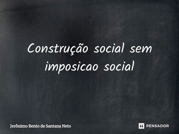 ⁠Construção social sem imposicao social... Frase de Jerônimo Bento de Santana Neto.