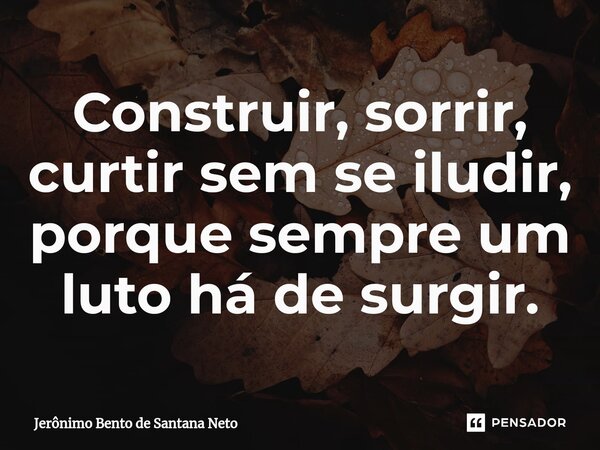 ⁠Construir, sorrir, curtir sem se iludir, porque sempre um luto há de surgir.... Frase de Jerônimo Bento de Santana Neto.