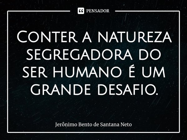 ⁠Conter a natureza segregadora do ser humano é um grande desafio.... Frase de Jerônimo Bento de Santana Neto.