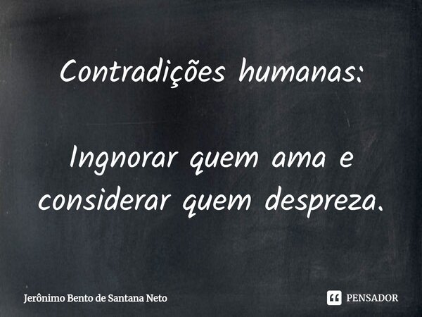 ⁠Contradições humanas: Ingnorar quem ama e considerar quem despreza.... Frase de Jerônimo Bento de Santana Neto.
