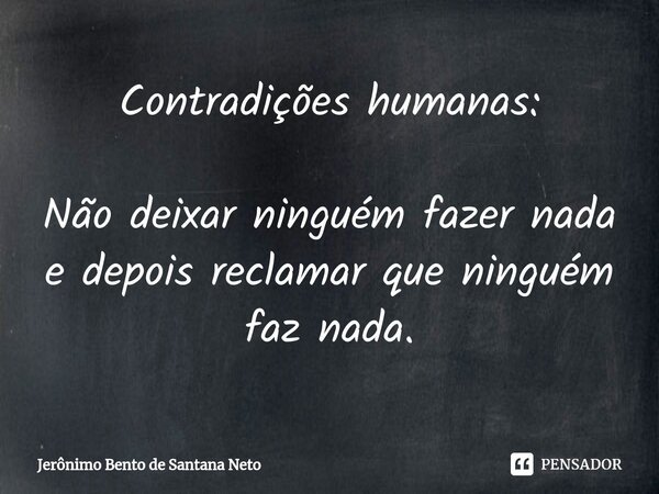 ⁠Contradições humanas: Não deixar ninguém fazer nada e depois reclamar que ninguém faz nada.... Frase de Jerônimo Bento de Santana Neto.